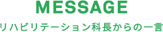 MESSAGE リハ課長からの一言