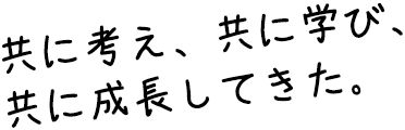 共に考え、共に学び、共に成長してきた。