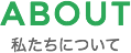 ABOUT 私たちについて